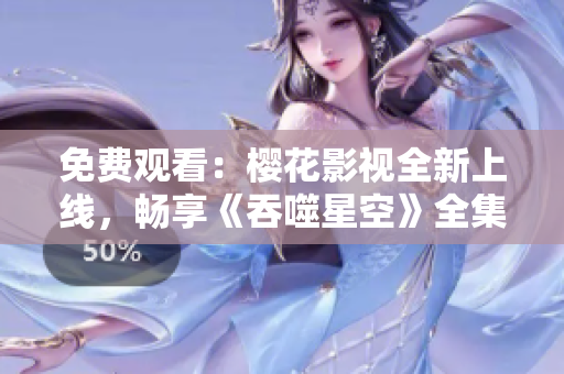 免費觀看：櫻花影視全新上線，暢享《吞噬星空》全集！