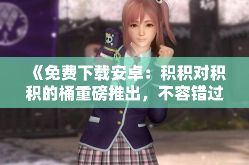 《免費下載安卓：積積對積積的桶重磅推出，不容錯過！》