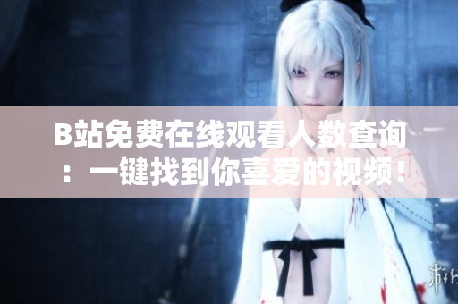 B站免費在線觀看人數(shù)查詢：一鍵找到你喜愛的視頻！