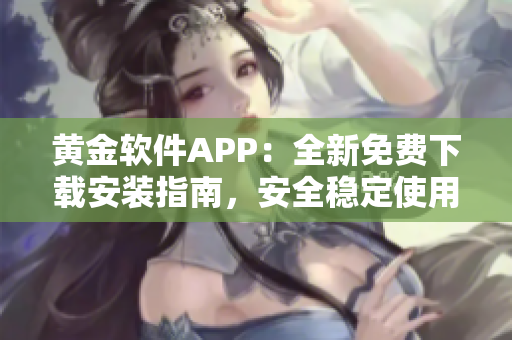 黃金軟件APP：全新免費下載安裝指南，安全穩(wěn)定使用無憂