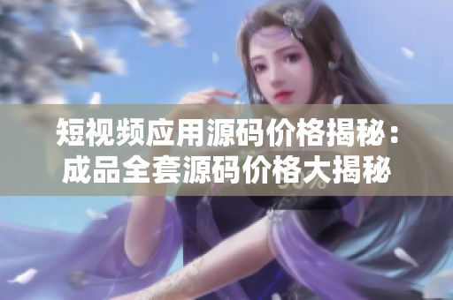 短視頻應用源碼價格揭秘：成品全套源碼價格大揭秘