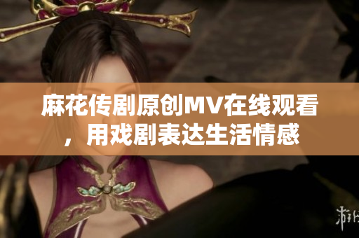 麻花傳劇原創(chuàng)MV在線觀看，用戲劇表達生活情感
