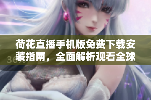 荷花直播手機版免費下載安裝指南，全面解析觀看全球熱門直播！