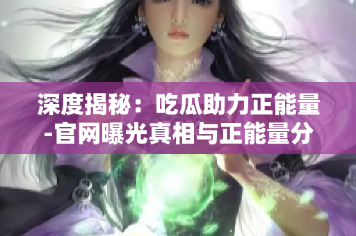 深度揭秘：吃瓜助力正能量-官網(wǎng)曝光真相與正能量分享