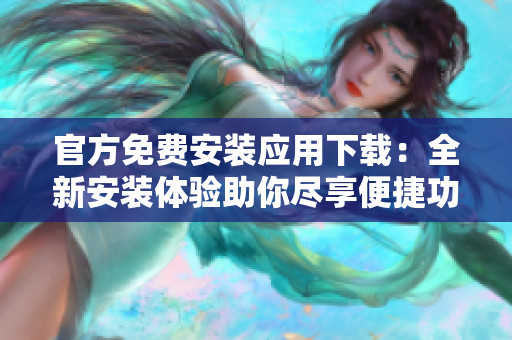 官方免費安裝應用下載：全新安裝體驗助你盡享便捷功能