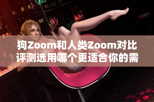 狗Zoom和人類Zoom對比評測選用哪個更適合你的需求