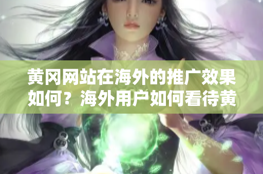 黃岡網(wǎng)站在海外的推廣效果如何？海外用戶如何看待黃岡網(wǎng)站？