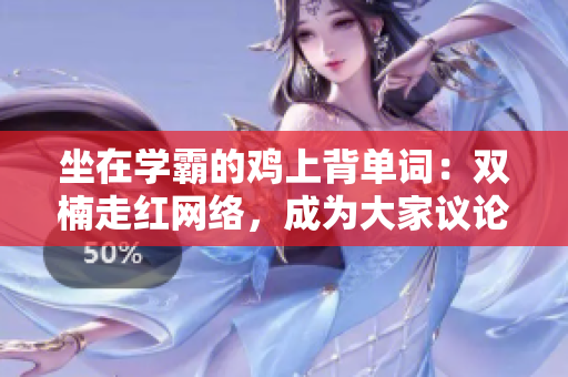 坐在學霸的雞上背單詞：雙楠走紅網(wǎng)絡，成為大家議論的焦點