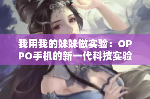 我用我的妹妹做實(shí)驗(yàn)：OPPO手機(jī)的新一代科技實(shí)驗(yàn)