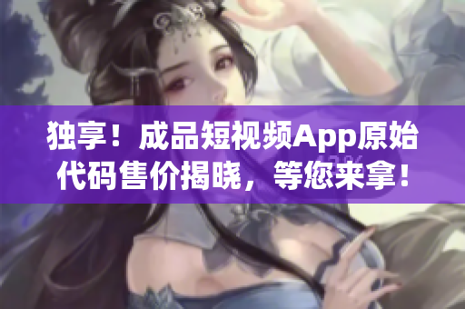 獨(dú)享！成品短視頻App原始代碼售價(jià)揭曉，等您來(lái)拿！