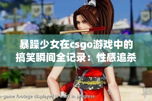 暴躁少女在csgo游戲中的搞笑瞬間全記錄：性感追殺、槍法絕佳，讓你笑翻了