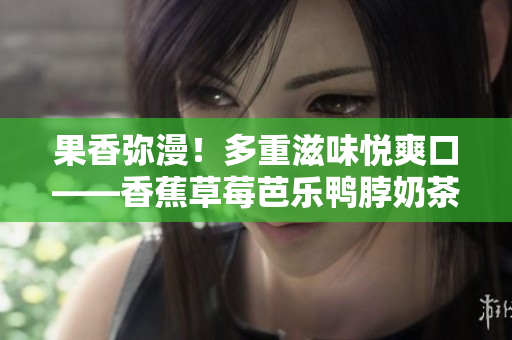 果香彌漫！多重滋味悅爽口——香蕉草莓芭樂鴨脖奶茶千層浪