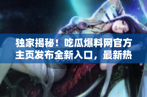獨家揭秘！吃瓜爆料網(wǎng)官方主頁發(fā)布全新入口，最新熱門爆料一手掌握