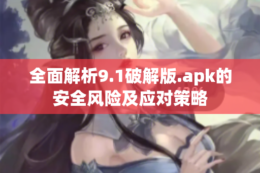全面解析9.1破解版.apk的安全風(fēng)險及應(yīng)對策略