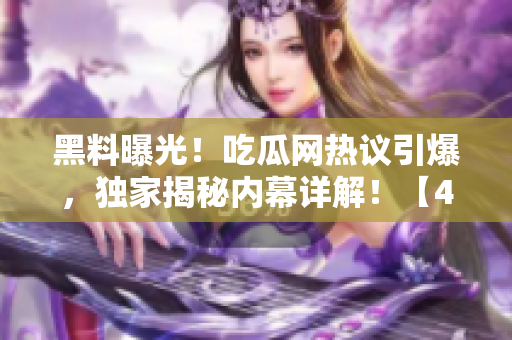 黑料曝光！吃瓜網(wǎng)熱議引爆，獨家揭秘內(nèi)幕詳解！【45】