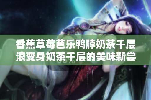 香蕉草莓芭樂鴨脖奶茶千層浪變身奶茶千層的美味新嘗試