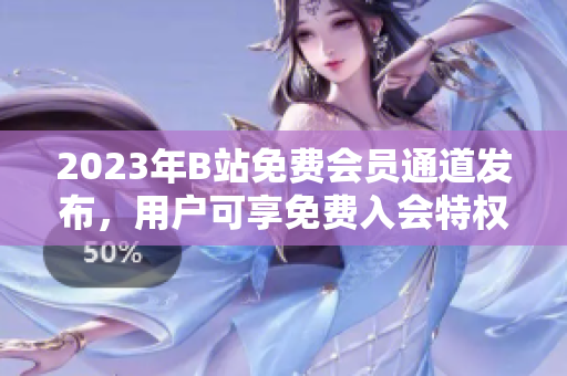 2023年B站免費(fèi)會(huì)員通道發(fā)布，用戶可享免費(fèi)入會(huì)特權(quán)