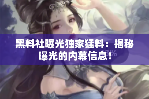 黑料社曝光獨(dú)家猛料：揭秘曝光的內(nèi)幕信息！