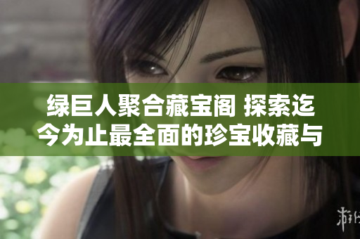 綠巨人聚合藏寶閣 探索迄今為止最全面的珍寶收藏與展示空間
