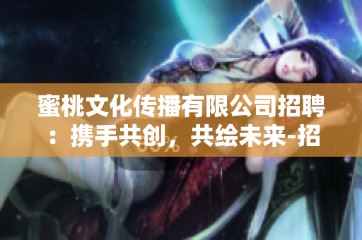 蜜桃文化傳播有限公司招聘：攜手共創(chuàng)，共繪未來-招聘啟事