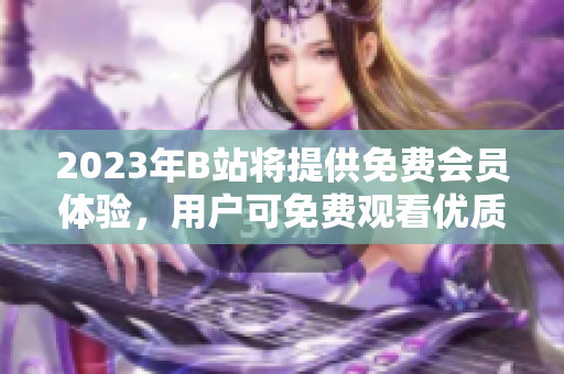 2023年B站將提供免費(fèi)會(huì)員體驗(yàn)，用戶可免費(fèi)觀看優(yōu)質(zhì)內(nèi)容