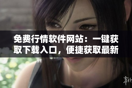 免費(fèi)行情軟件網(wǎng)站：一鍵獲取下載入口，便捷獲取最新財(cái)經(jīng)數(shù)據(jù)