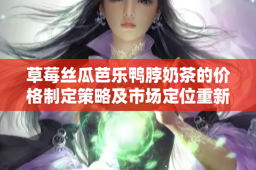 草莓絲瓜芭樂鴨脖奶茶的價(jià)格制定策略及市場(chǎng)定位重新審視