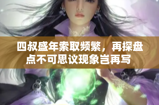 四叔盛年索取頻繁，再探盤點不可思議現(xiàn)象豈再寫 