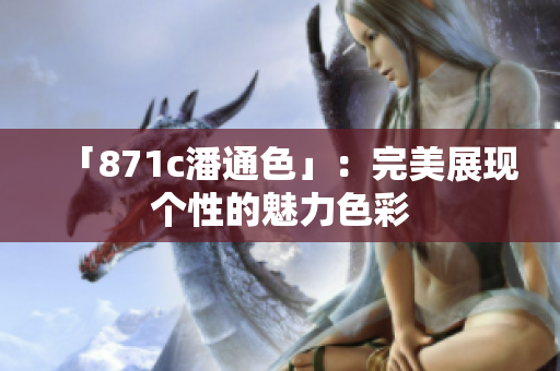 「871c潘通色」：完美展現(xiàn)個性的魅力色彩