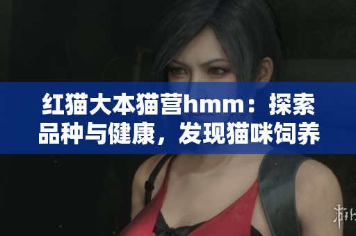 紅貓大本貓營hmm：探索品種與健康，發(fā)現(xiàn)貓咪飼養(yǎng)新竅門