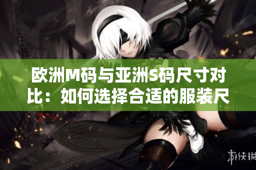 歐洲M碼與亞洲S碼尺寸對(duì)比：如何選擇合適的服裝尺寸？