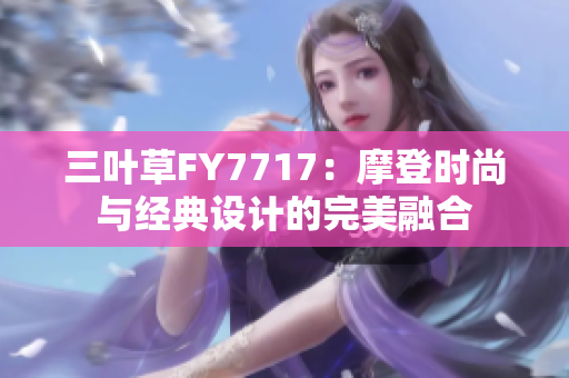 三葉草FY7717：摩登時(shí)尚與經(jīng)典設(shè)計(jì)的完美融合
