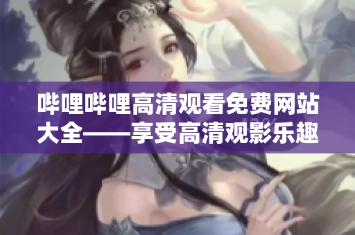 嗶哩嗶哩高清觀看免費(fèi)網(wǎng)站大全——享受高清觀影樂趣