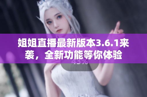 姐姐直播最新版本3.6.1來襲，全新功能等你體驗
