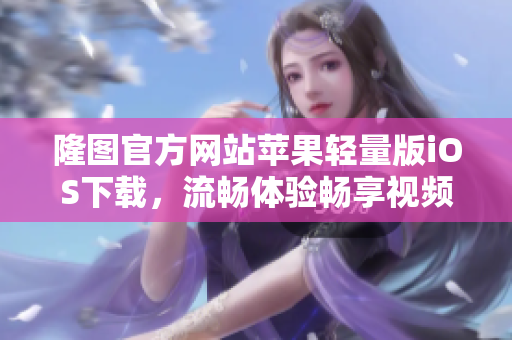 隆圖官方網站蘋果輕量版iOS下載，流暢體驗暢享視頻樂趣