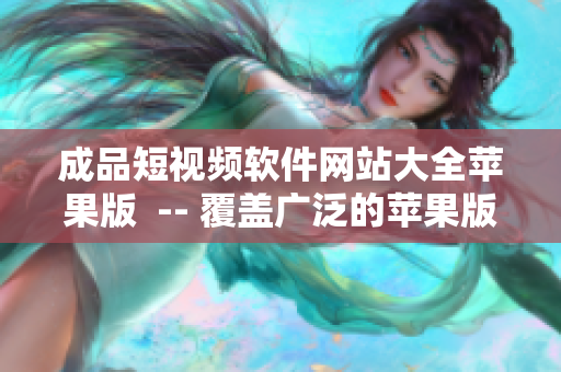 成品短視頻軟件網站大全蘋果版  -- 覆蓋廣泛的蘋果版成品短視頻軟件網站推薦 