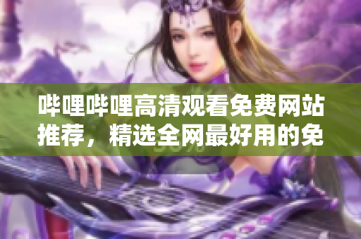 嗶哩嗶哩高清觀看免費(fèi)網(wǎng)站推薦，精選全網(wǎng)最好用的免費(fèi)觀看網(wǎng)站合集