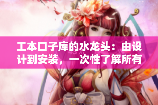 工本口子庫的水龍頭：由設(shè)計(jì)到安裝，一次性了解所有關(guān)于水龍頭的知識(shí)