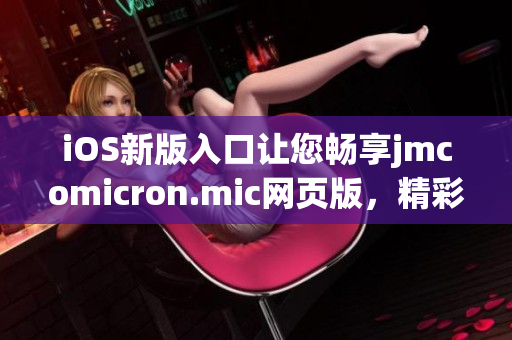 iOS新版入口讓您暢享jmcomicron.mic網(wǎng)頁版，精彩漫畫盡在掌握