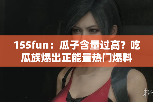 155fun：瓜子含量過高？吃瓜族爆出正能量熱門爆料