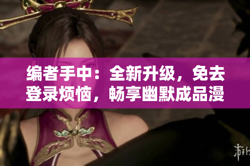 編者手中：全新升級(jí)，免去登錄煩惱，暢享幽默成品漫畫--無廣告版本登場(chǎng)