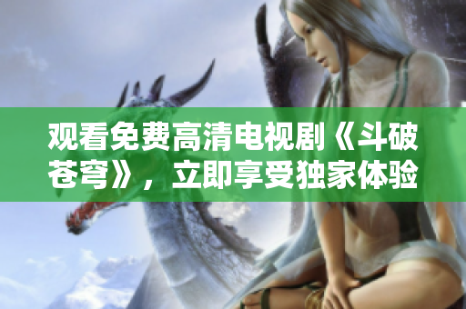 觀看免費高清電視劇《斗破蒼穹》，立即享受獨家體驗