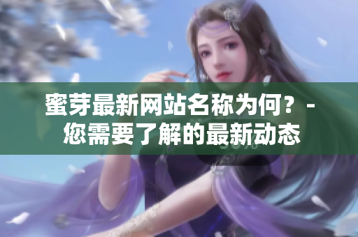 蜜芽最新網(wǎng)站名稱為何？- 您需要了解的最新動態(tài)
