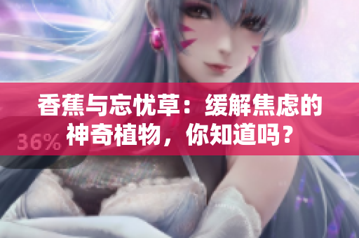 香蕉與忘憂草：緩解焦慮的神奇植物，你知道嗎？