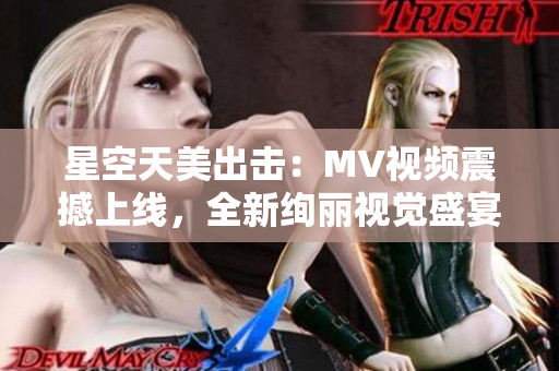 星空天美出擊：MV視頻震撼上線，全新絢麗視覺盛宴！