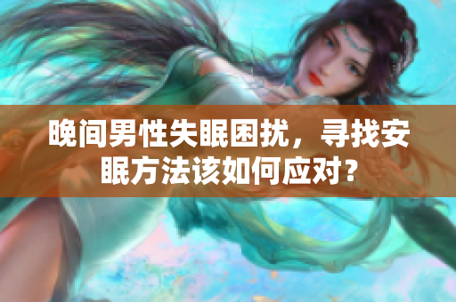 晚間男性失眠困擾，尋找安眠方法該如何應(yīng)對(duì)？
