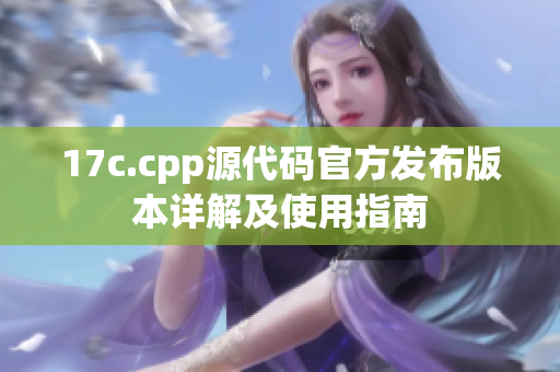 17c.cpp源代碼官方發(fā)布版本詳解及使用指南