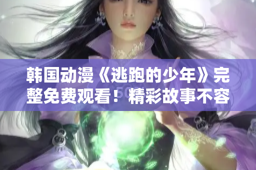 韓國動漫《逃跑的少年》完整免費觀看！精彩故事不容錯過