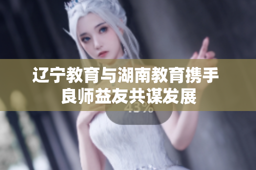 遼寧教育與湖南教育攜手 良師益友共謀發(fā)展
