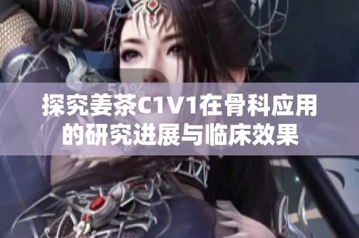 探究姜茶C1V1在骨科應(yīng)用的研究進展與臨床效果